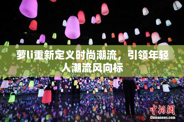 萝li重新定义时尚潮流，引领年轻人潮流风向标