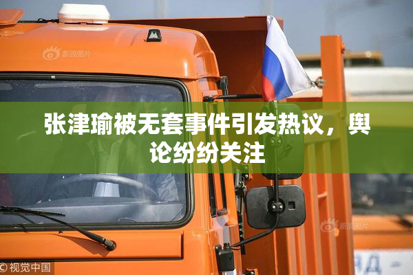 张津瑜被无套事件引发热议，舆论纷纷关注