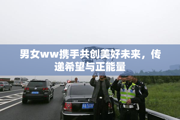 男女ww携手共创美好未来，传递希望与正能量