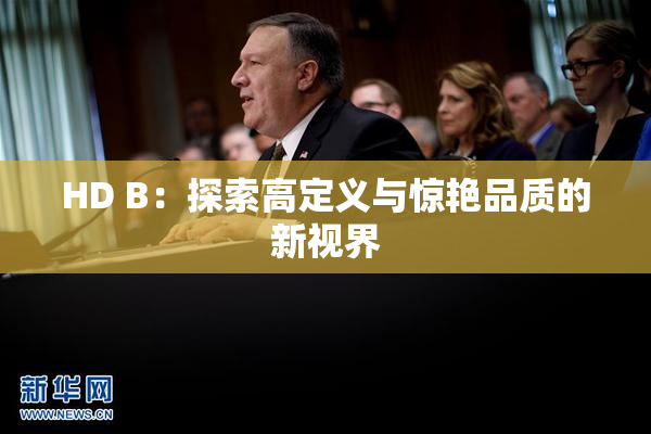 HD B：探索高定义与惊艳品质的新视界