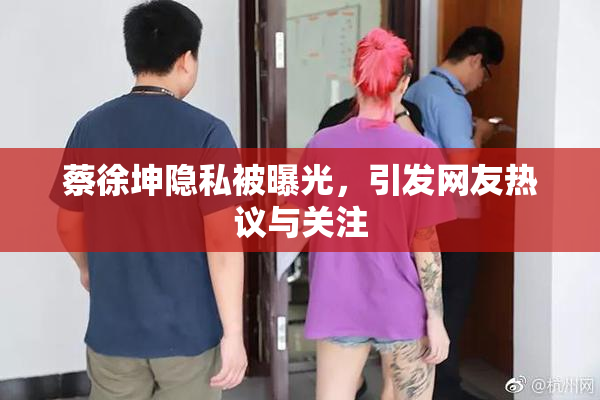 蔡徐坤隐私被曝光，引发网友热议与关注