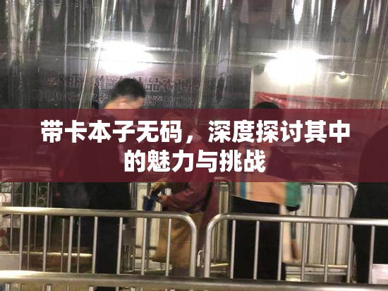 带卡本子无码，深度探讨其中的魅力与挑战