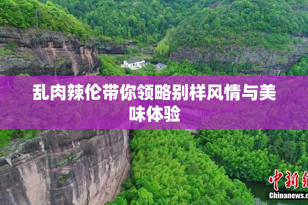 乱肉辣伦带你领略别样风情与美味体验