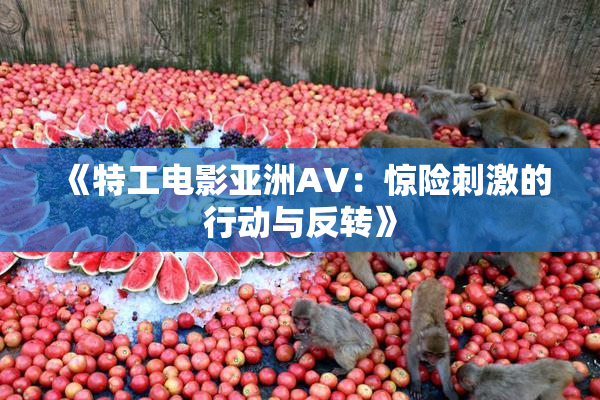 《特工电影亚洲AV：惊险刺激的行动与反转》