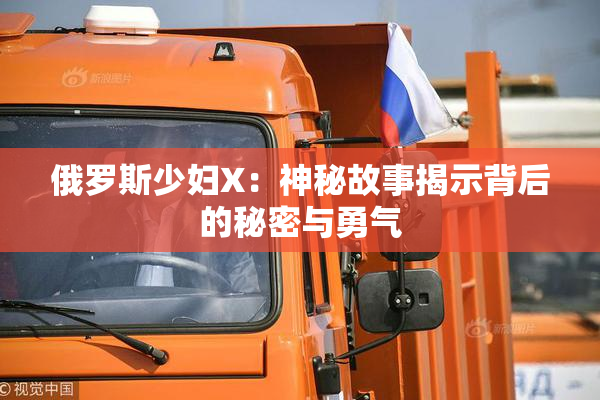 俄罗斯少妇X：神秘故事揭示背后的秘密与勇气