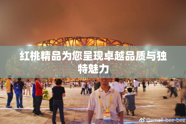 红桃精品为您呈现卓越品质与独特魅力