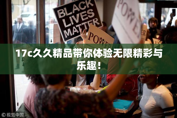 17c久久精品带你体验无限精彩与乐趣！