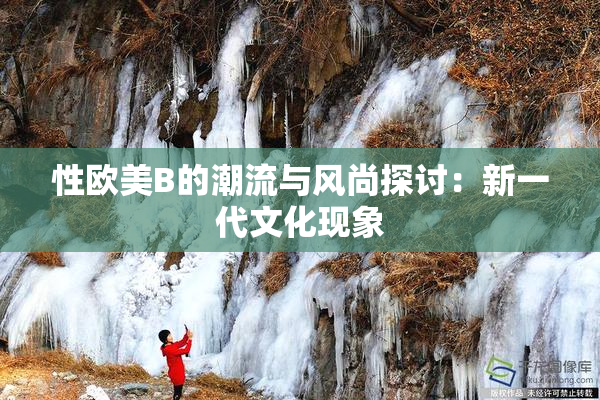 性欧美B的潮流与风尚探讨：新一代文化现象