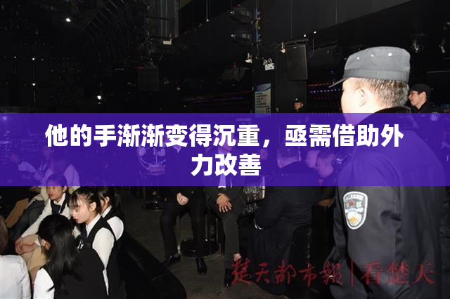 他的手渐渐变得沉重，亟需借助外力改善