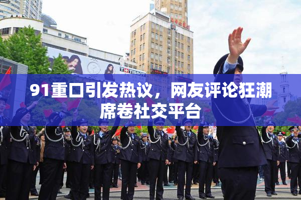 91重口引发热议，网友评论狂潮席卷社交平台