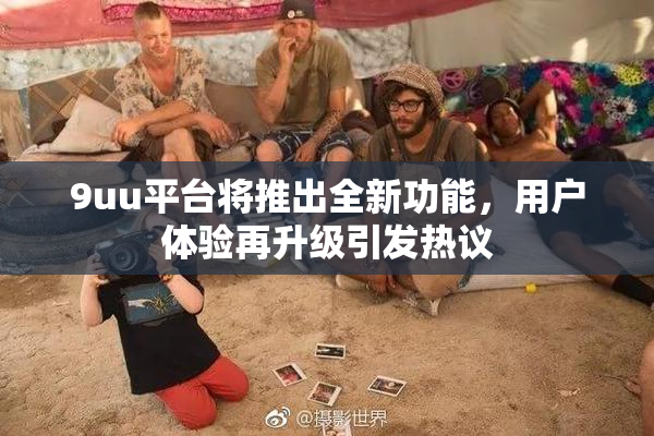 9uu平台将推出全新功能，用户体验再升级引发热议