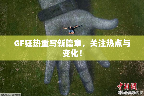 GF狂热重写新篇章，关注热点与变化！