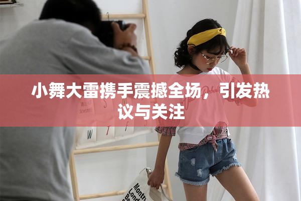 小舞大雷携手震撼全场，引发热议与关注