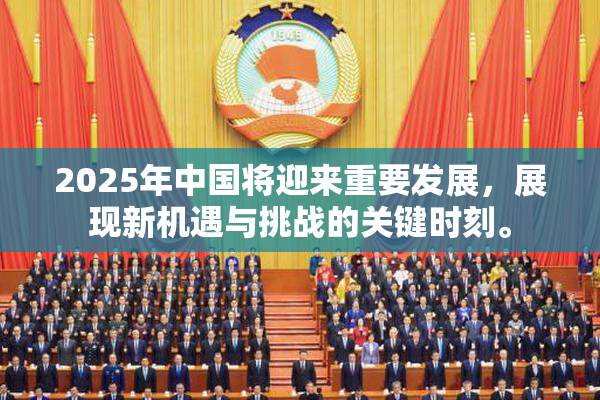 2025年中国将迎来重要发展，展现新机遇与挑战的关键时刻。