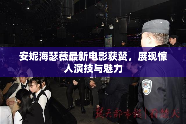 安妮海瑟薇最新电影获赞，展现惊人演技与魅力