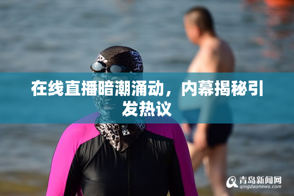 在线直播暗潮涌动，内幕揭秘引发热议