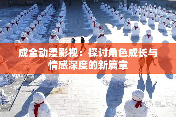 成全动漫影视：探讨角色成长与情感深度的新篇章