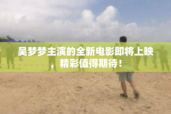 吴梦梦主演的全新电影即将上映，精彩值得期待！