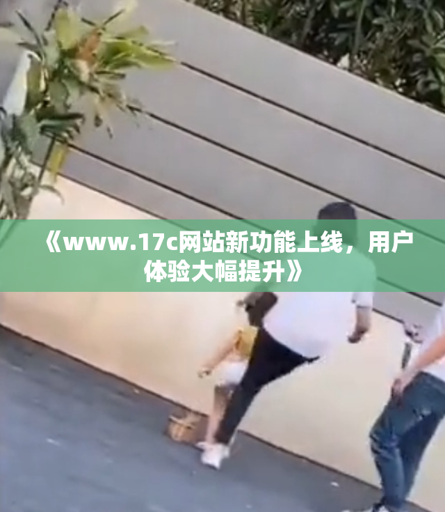 《www.17c网站新功能上线，用户体验大幅提升》