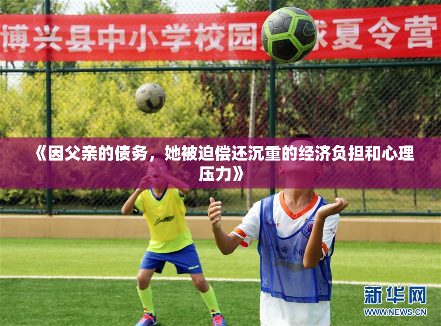 《因父亲的债务，她被迫偿还沉重的经济负担和心理压力》