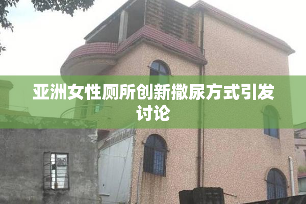 亚洲女性厕所创新撒尿方式引发讨论