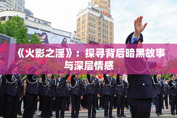 《火影之淫》：探寻背后暗黑故事与深层情感