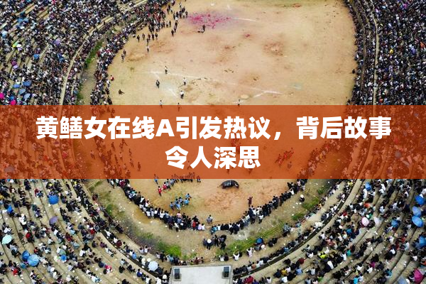 黄鳝女在线A引发热议，背后故事令人深思