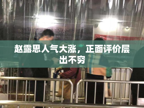赵露思人气大涨，正面评价层出不穷