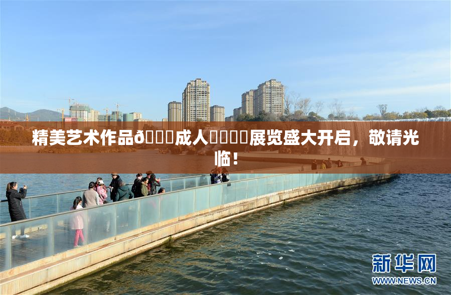 精美艺术作品🔞成人❌‌❌‌展览盛大开启，敬请光临！