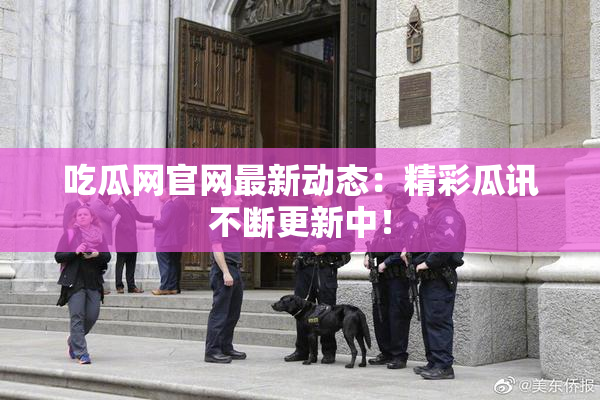 吃瓜网官网最新动态：精彩瓜讯不断更新中！