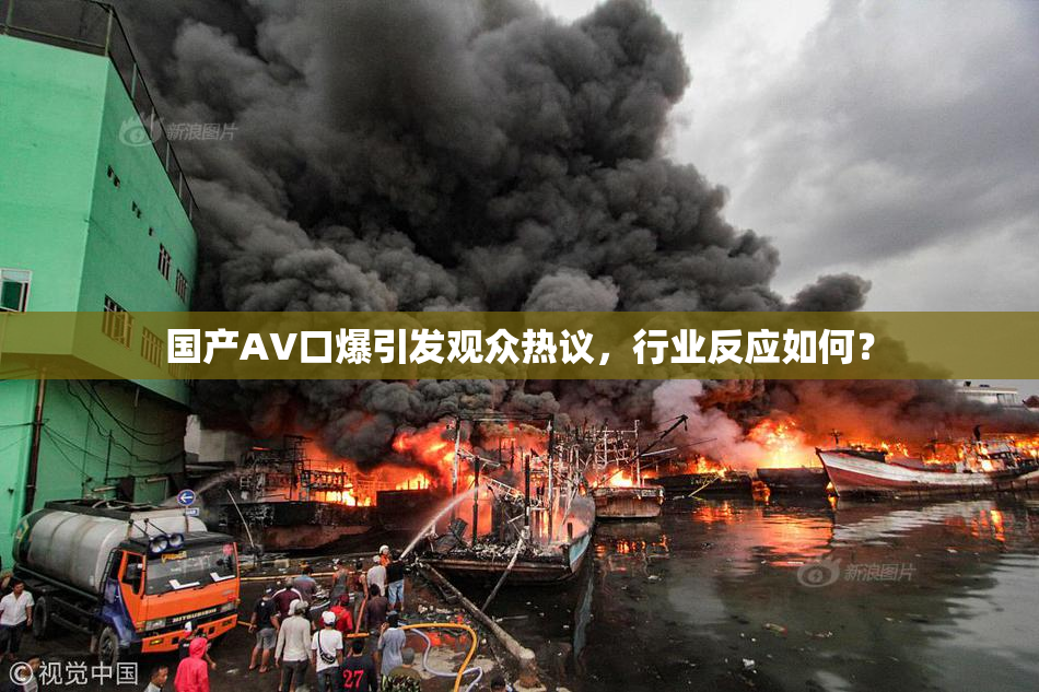 国产AV口爆引发观众热议，行业反应如何？