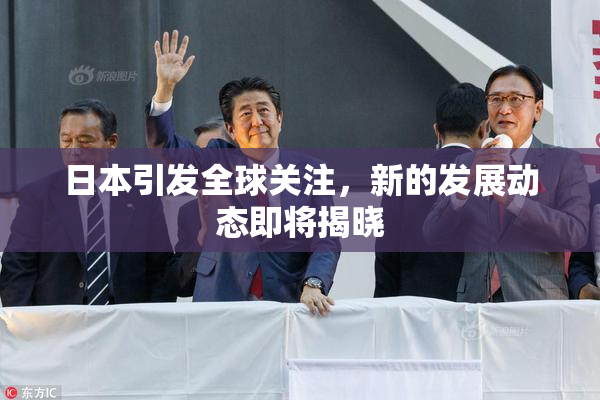 日本引发全球关注，新的发展动态即将揭晓