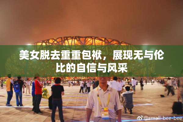 美女脱去重重包袱，展现无与伦比的自信与风采