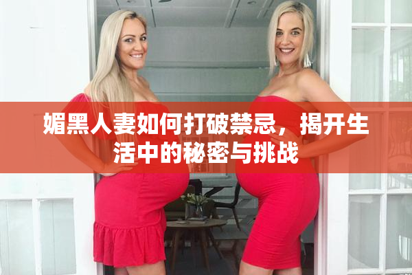 媚黑人妻如何打破禁忌，揭开生活中的秘密与挑战