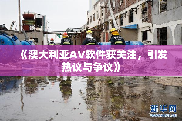 《澳大利亚AV软件获关注，引发热议与争议》