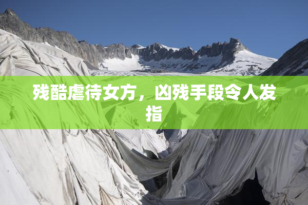 残酷虐待女方，凶残手段令人发指
