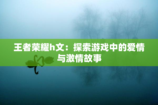 王者荣耀h文：探索游戏中的爱情与激情故事