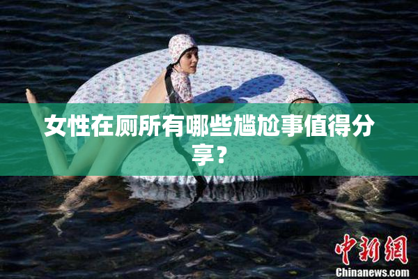 女性在厕所有哪些尴尬事值得分享？