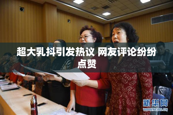超大乳抖引发热议 网友评论纷纷点赞