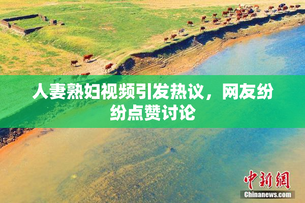人妻熟妇视频引发热议，网友纷纷点赞讨论