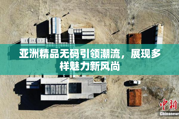 亚洲精品无码引领潮流，展现多样魅力新风尚