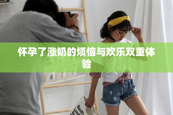 怀孕了涨奶的烦恼与欢乐双重体验