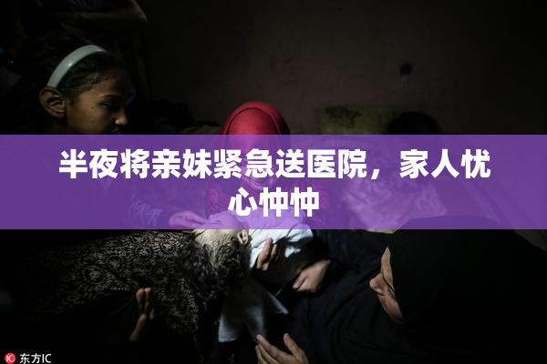 半夜将亲妹紧急送医院，家人忧心忡忡