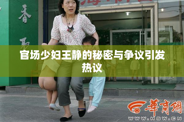 官场少妇王静的秘密与争议引发热议