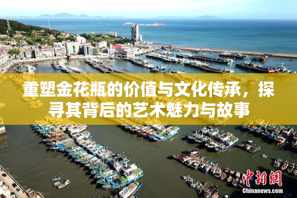 重塑金花瓶的价值与文化传承，探寻其背后的艺术魅力与故事