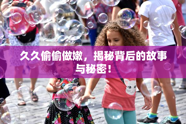 久久偷偷做嫩，揭秘背后的故事与秘密！