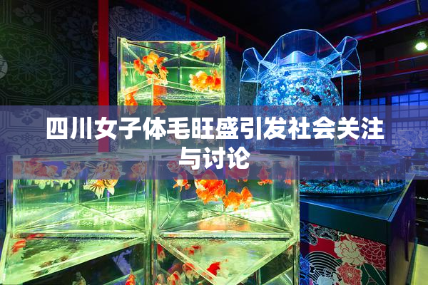 四川女子体毛旺盛引发社会关注与讨论