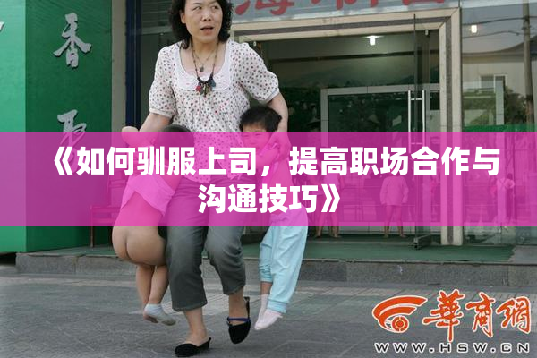 《如何驯服上司，提高职场合作与沟通技巧》