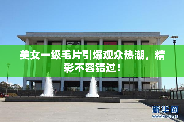 美女一级毛片引爆观众热潮，精彩不容错过！