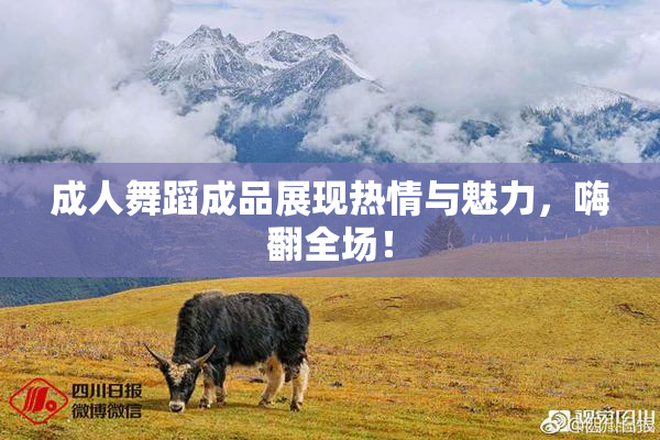 成人舞蹈成品展现热情与魅力，嗨翻全场！